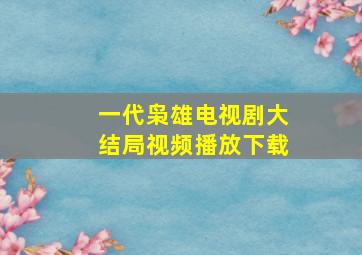 一代枭雄电视剧大结局视频播放下载