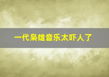 一代枭雄音乐太吓人了