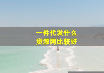 一件代发什么货源网比较好