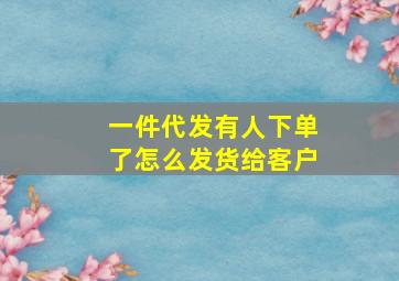 一件代发有人下单了怎么发货给客户