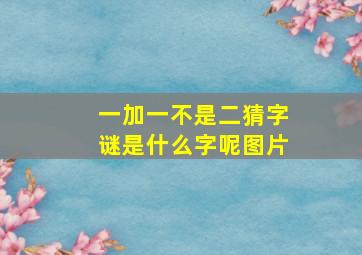 一加一不是二猜字谜是什么字呢图片