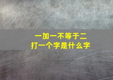 一加一不等于二打一个字是什么字