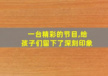 一台精彩的节目,给孩子们留下了深刻印象