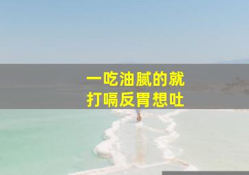 一吃油腻的就打嗝反胃想吐