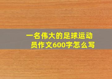 一名伟大的足球运动员作文600字怎么写