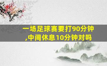 一场足球赛要打90分钟,中间休息10分钟对吗