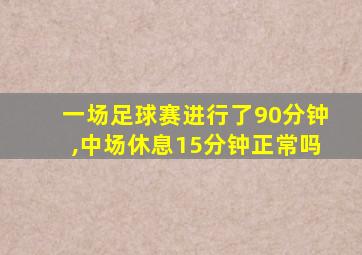 一场足球赛进行了90分钟,中场休息15分钟正常吗