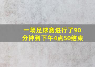 一场足球赛进行了90分钟到下午4点50结束