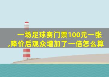 一场足球赛门票100元一张,降价后观众增加了一倍怎么算