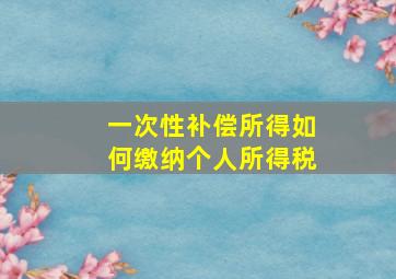 一次性补偿所得如何缴纳个人所得税