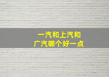 一汽和上汽和广汽哪个好一点