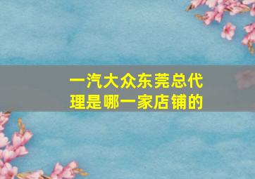 一汽大众东莞总代理是哪一家店铺的