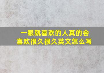 一眼就喜欢的人真的会喜欢很久很久英文怎么写