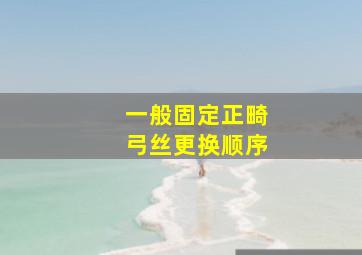 一般固定正畸弓丝更换顺序