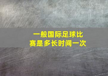 一般国际足球比赛是多长时间一次