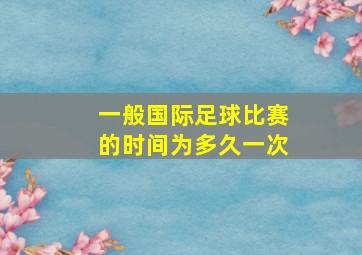 一般国际足球比赛的时间为多久一次