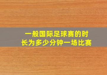 一般国际足球赛的时长为多少分钟一场比赛