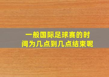 一般国际足球赛的时间为几点到几点结束呢