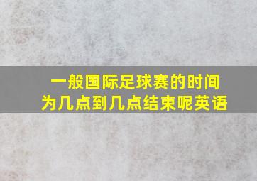 一般国际足球赛的时间为几点到几点结束呢英语