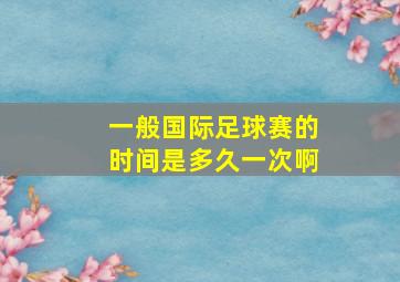 一般国际足球赛的时间是多久一次啊