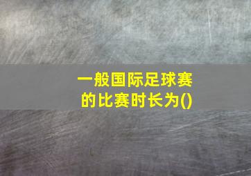 一般国际足球赛的比赛时长为()