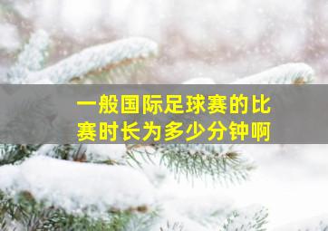 一般国际足球赛的比赛时长为多少分钟啊