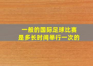 一般的国际足球比赛是多长时间举行一次的