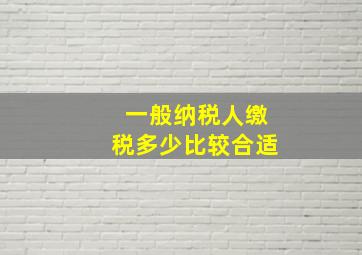 一般纳税人缴税多少比较合适