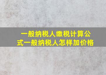 一般纳税人缴税计算公式一般纳税人怎样加价格