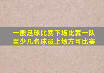 一般足球比赛下场比赛一队至少几名球员上场方可比赛