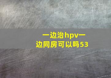 一边治hpv一边同房可以吗53