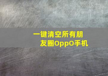 一键清空所有朋友圈OppO手机