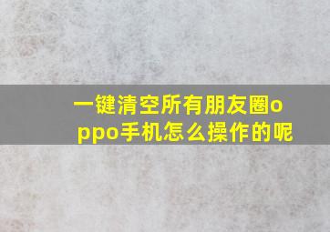 一键清空所有朋友圈oppo手机怎么操作的呢