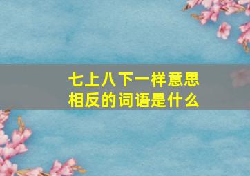 七上八下一样意思相反的词语是什么