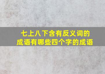 七上八下含有反义词的成语有哪些四个字的成语