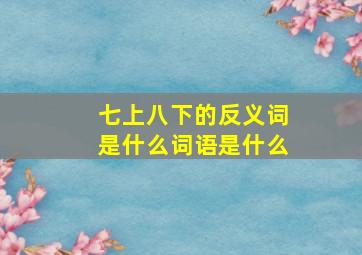 七上八下的反义词是什么词语是什么