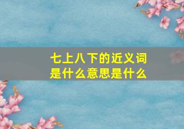 七上八下的近义词是什么意思是什么