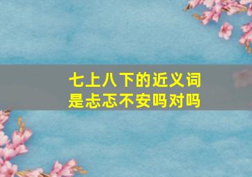 七上八下的近义词是忐忑不安吗对吗