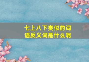 七上八下类似的词语反义词是什么呢