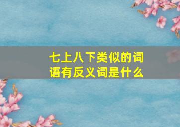 七上八下类似的词语有反义词是什么