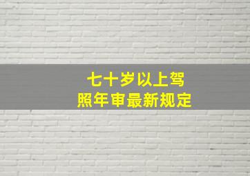 七十岁以上驾照年审最新规定