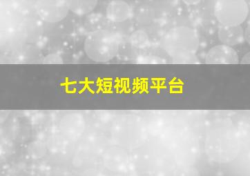 七大短视频平台