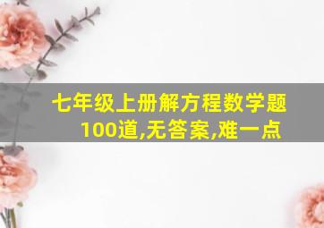 七年级上册解方程数学题100道,无答案,难一点