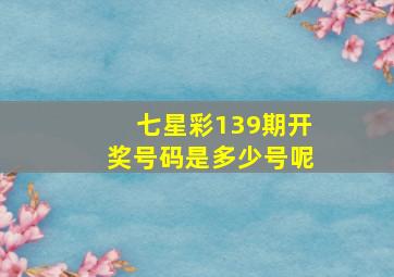 七星彩139期开奖号码是多少号呢