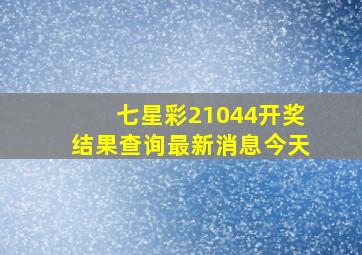 七星彩21044开奖结果查询最新消息今天