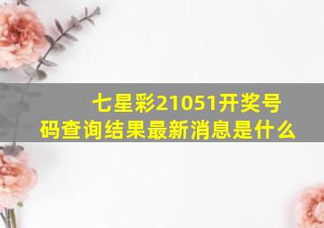 七星彩21051开奖号码查询结果最新消息是什么