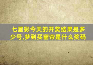 七星彩今天的开奖结果是多少号,梦到买窗帘是什么奖码