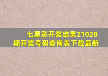 七星彩开奖结果21028期开奖号码查询表下载最新