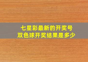 七星彩最新的开奖号双色球开奖结果是多少