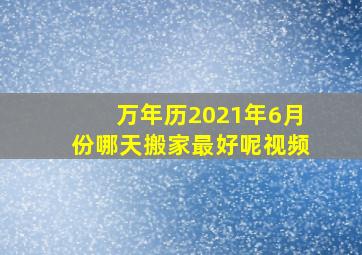 万年历2021年6月份哪天搬家最好呢视频